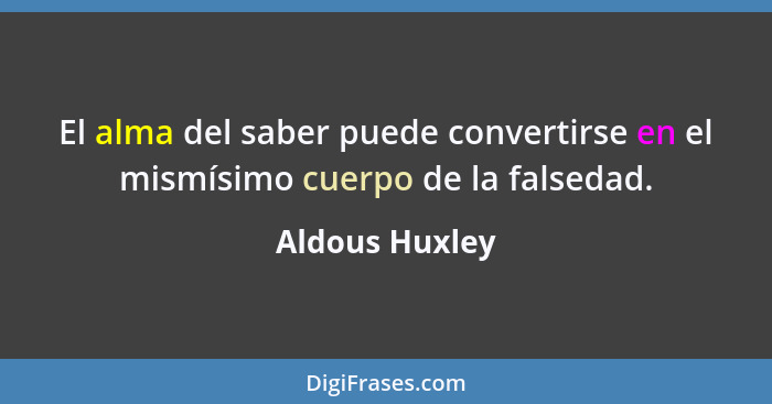 El alma del saber puede convertirse en el mismísimo cuerpo de la falsedad.... - Aldous Huxley