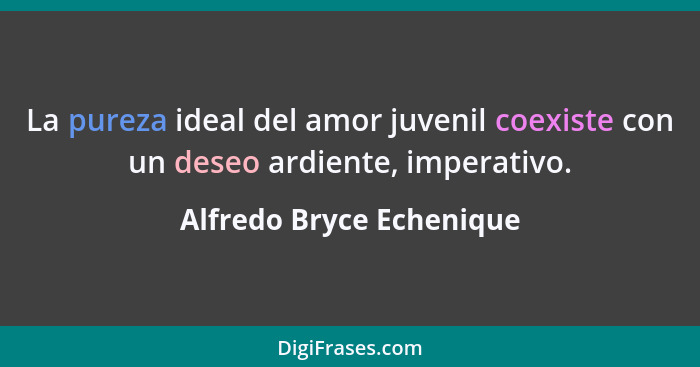 La pureza ideal del amor juvenil coexiste con un deseo ardiente, imperativo.... - Alfredo Bryce Echenique