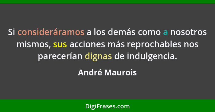 Si consideráramos a los demás como a nosotros mismos, sus acciones más reprochables nos parecerían dignas de indulgencia.... - André Maurois