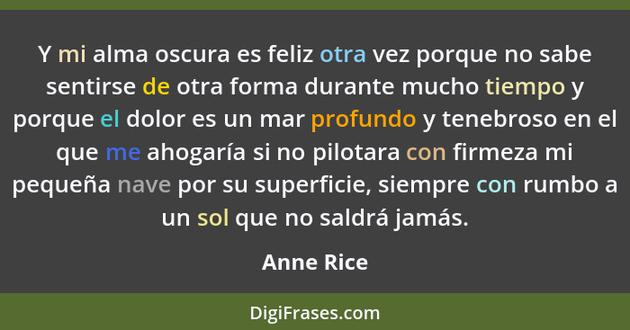 Y mi alma oscura es feliz otra vez porque no sabe sentirse de otra forma durante mucho tiempo y porque el dolor es un mar profundo y teneb... - Anne Rice