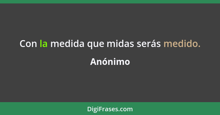 Con la medida que midas serás medido.... - Anónimo