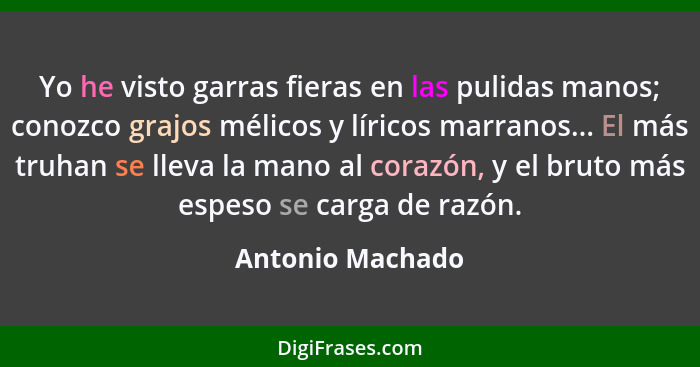 Yo he visto garras fieras en las pulidas manos; conozco grajos mélicos y líricos marranos... El más truhan se lleva la mano al coraz... - Antonio Machado