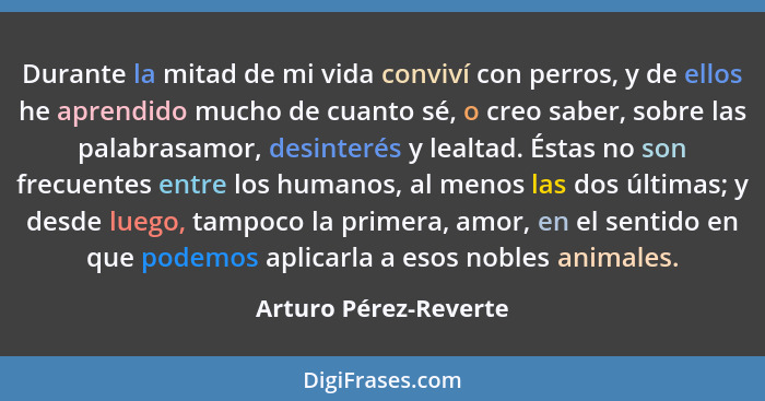 Durante la mitad de mi vida conviví con perros, y de ellos he aprendido mucho de cuanto sé, o creo saber, sobre las palabrasamo... - Arturo Pérez-Reverte