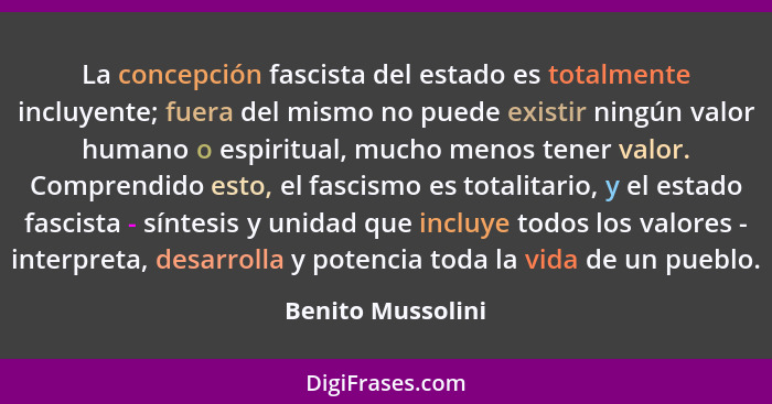 La concepción fascista del estado es totalmente incluyente; fuera del mismo no puede existir ningún valor humano o espiritual, much... - Benito Mussolini