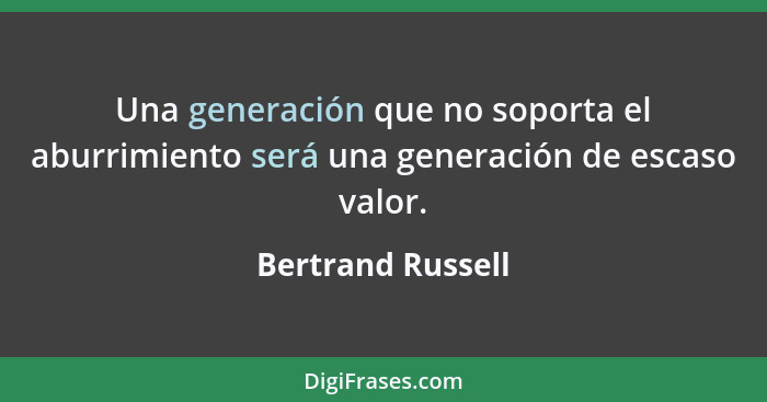 Una generación que no soporta el aburrimiento será una generación de escaso valor.... - Bertrand Russell