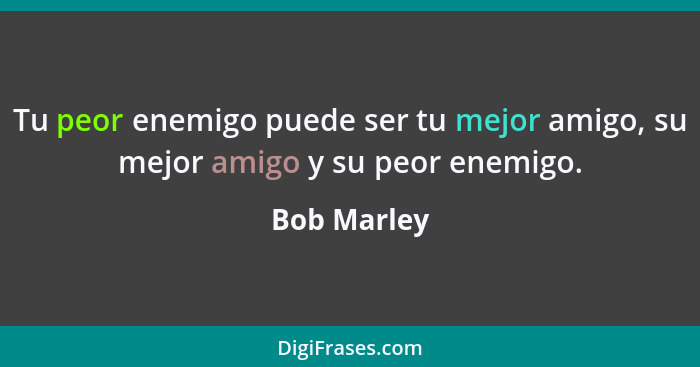 Tu peor enemigo puede ser tu mejor amigo, su mejor amigo y su peor enemigo.... - Bob Marley
