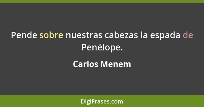 Pende sobre nuestras cabezas la espada de Penélope.... - Carlos Menem