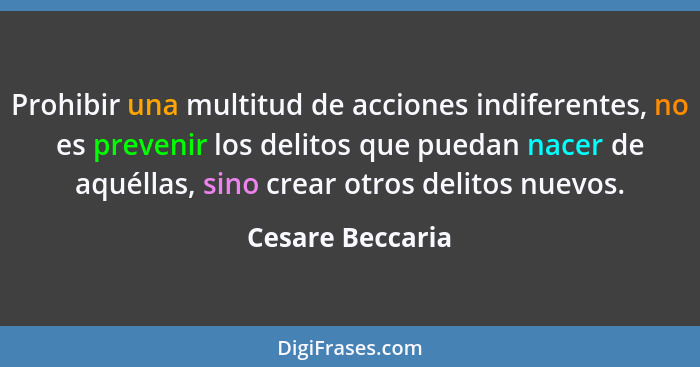 Prohibir una multitud de acciones indiferentes, no es prevenir los delitos que puedan nacer de aquéllas, sino crear otros delitos nu... - Cesare Beccaria