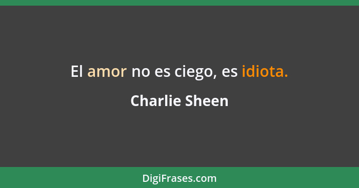 El amor no es ciego, es idiota.... - Charlie Sheen