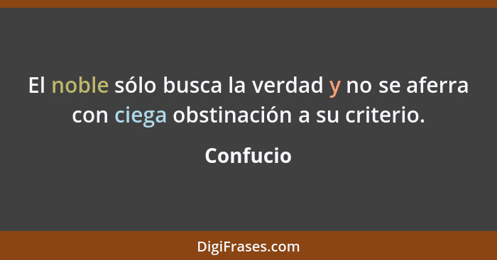 El noble sólo busca la verdad y no se aferra con ciega obstinación a su criterio.... - Confucio