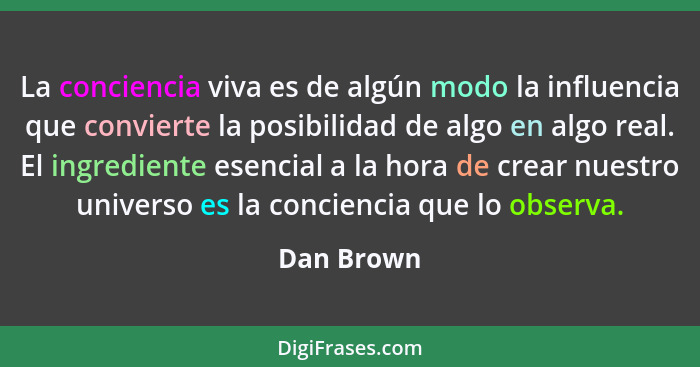 La conciencia viva es de algún modo la influencia que convierte la posibilidad de algo en algo real. El ingrediente esencial a la hora de... - Dan Brown