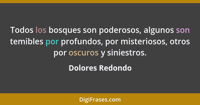 Todos los bosques son poderosos, algunos son temibles por profundos, por misteriosos, otros por oscuros y siniestros.... - Dolores Redondo