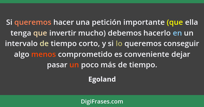 Si queremos hacer una petición importante (que ella tenga que invertir mucho) debemos hacerlo en un intervalo de tiempo corto, y si lo quere... - Egoland