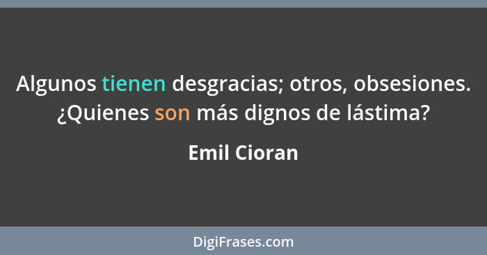 Algunos tienen desgracias; otros, obsesiones. ¿Quienes son más dignos de lástima?... - Emil Cioran