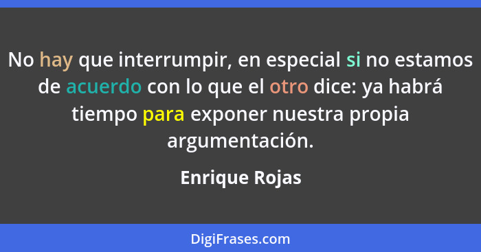 No hay que interrumpir, en especial si no estamos de acuerdo con lo que el otro dice: ya habrá tiempo para exponer nuestra propia argu... - Enrique Rojas