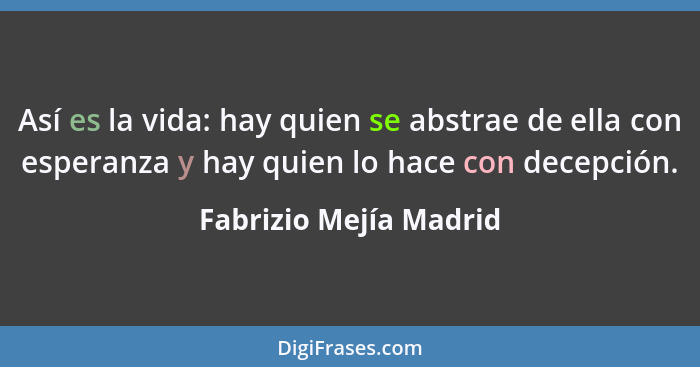 Así es la vida: hay quien se abstrae de ella con esperanza y hay quien lo hace con decepción.... - Fabrizio Mejía Madrid