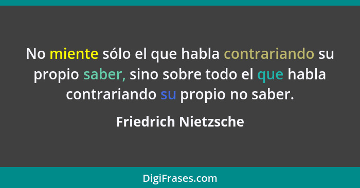 No miente sólo el que habla contrariando su propio saber, sino sobre todo el que habla contrariando su propio no saber.... - Friedrich Nietzsche