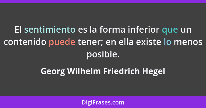 El sentimiento es la forma inferior que un contenido puede tener; en ella existe lo menos posible.... - Georg Wilhelm Friedrich Hegel