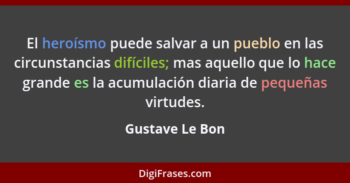 El heroísmo puede salvar a un pueblo en las circunstancias difíciles; mas aquello que lo hace grande es la acumulación diaria de pequ... - Gustave Le Bon