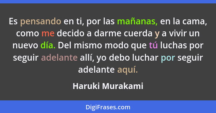 Es pensando en ti, por las mañanas, en la cama, como me decido a darme cuerda y a vivir un nuevo día. Del mismo modo que tú luchas p... - Haruki Murakami