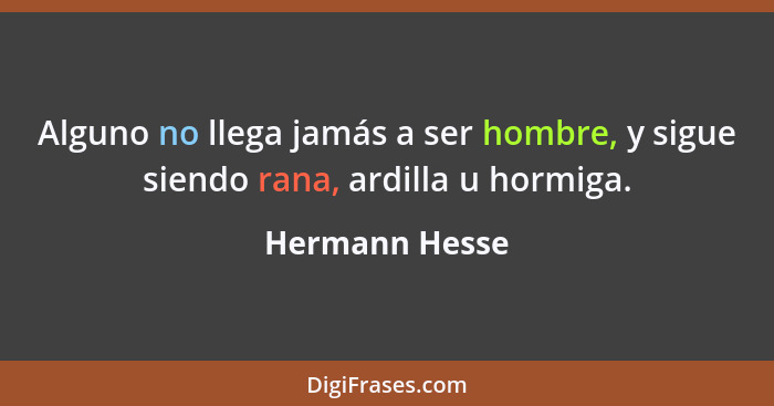 Alguno no llega jamás a ser hombre, y sigue siendo rana, ardilla u hormiga.... - Hermann Hesse