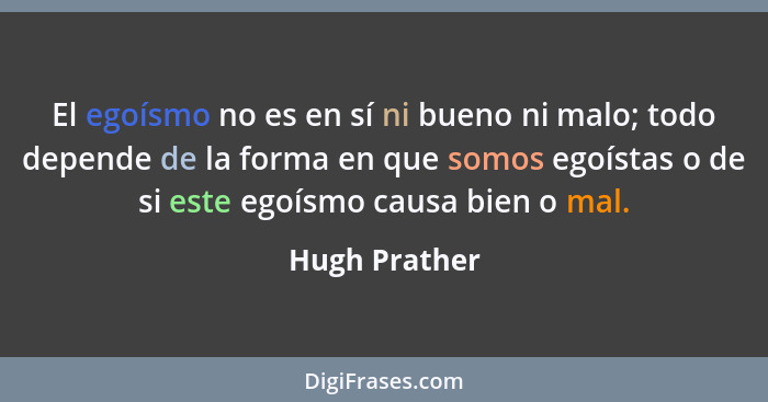 El egoísmo no es en sí ni bueno ni malo; todo depende de la forma en que somos egoístas o de si este egoísmo causa bien o mal.... - Hugh Prather