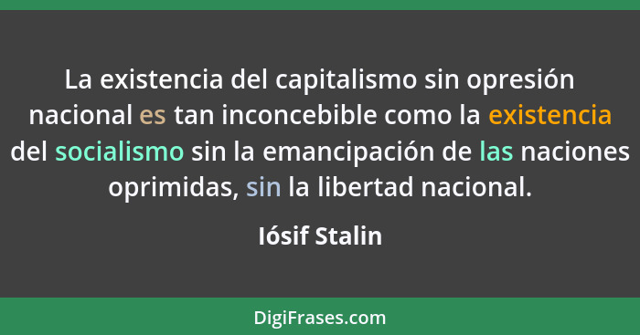 La existencia del capitalismo sin opresión nacional es tan inconcebible como la existencia del socialismo sin la emancipación de las na... - Iósif Stalin