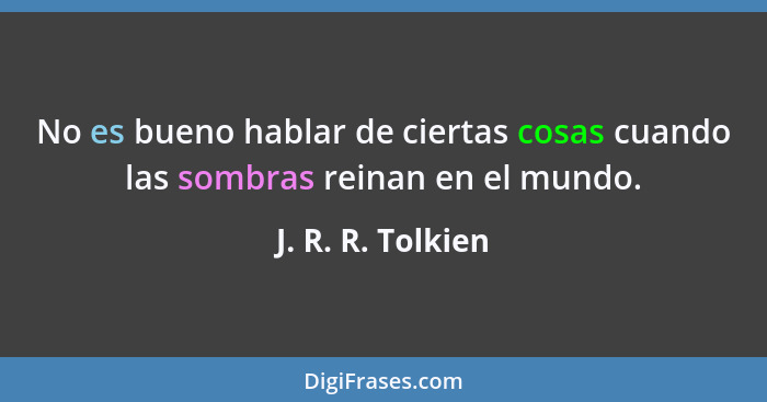 No es bueno hablar de ciertas cosas cuando las sombras reinan en el mundo.... - J. R. R. Tolkien