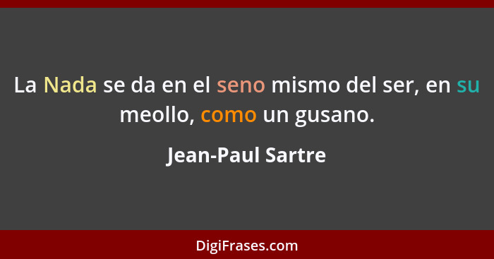 La Nada se da en el seno mismo del ser, en su meollo, como un gusano.... - Jean-Paul Sartre