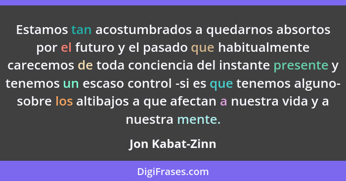 Estamos tan acostumbrados a quedarnos absortos por el futuro y el pasado que habitualmente carecemos de toda conciencia del instante... - Jon Kabat-Zinn