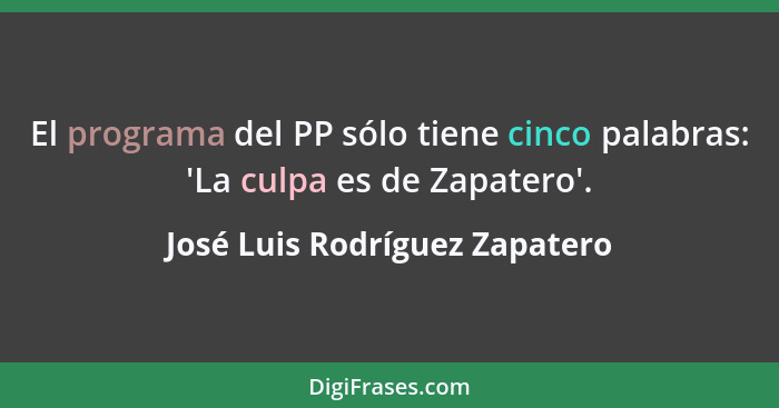 El programa del PP sólo tiene cinco palabras: 'La culpa es de Zapatero'.... - José Luis Rodríguez Zapatero