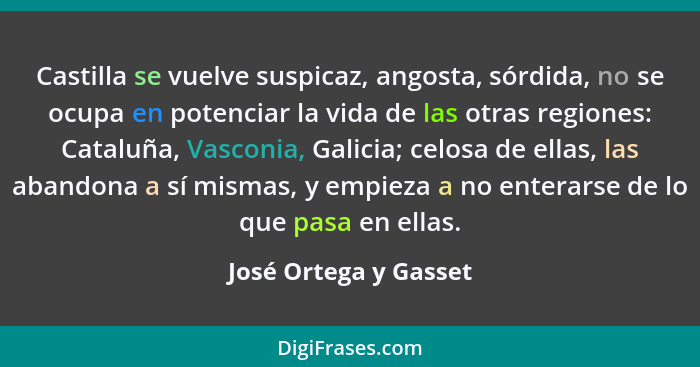 Castilla se vuelve suspicaz, angosta, sórdida, no se ocupa en potenciar la vida de las otras regiones: Cataluña, Vasconia, Gali... - José Ortega y Gasset