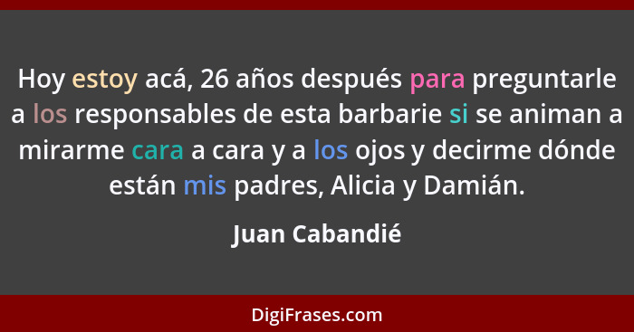 Hoy estoy acá, 26 años después para preguntarle a los responsables de esta barbarie si se animan a mirarme cara a cara y a los ojos y... - Juan Cabandié