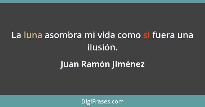 La luna asombra mi vida como si fuera una ilusión.... - Juan Ramón Jiménez