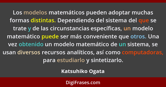 Los modelos matemáticos pueden adoptar muchas formas distintas. Dependiendo del sistema del que se trate y de las circunstancias esp... - Katsuhiko Ogata