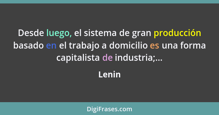 Desde luego, el sistema de gran producción basado en el trabajo a domicilio es una forma capitalista de industria;...... - Lenin
