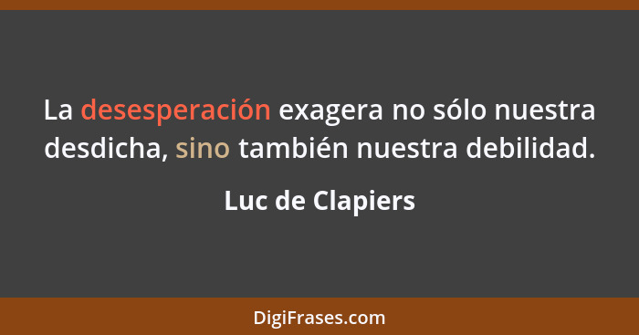 La desesperación exagera no sólo nuestra desdicha, sino también nuestra debilidad.... - Luc de Clapiers