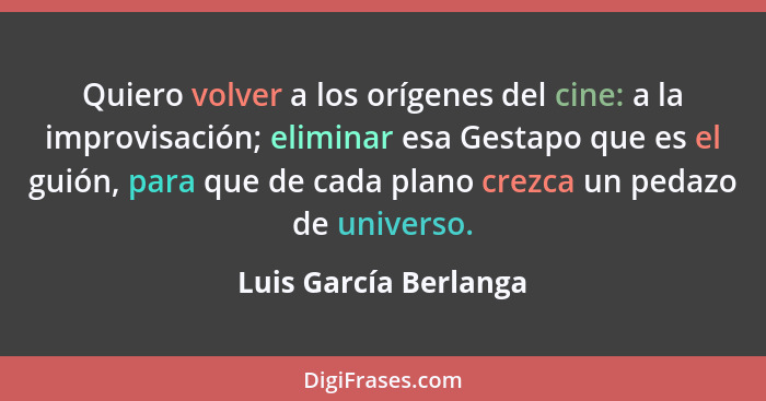 Quiero volver a los orígenes del cine: a la improvisación; eliminar esa Gestapo que es el guión, para que de cada plano crezca... - Luis García Berlanga