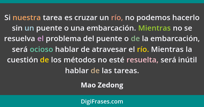 Si nuestra tarea es cruzar un río, no podemos hacerlo sin un puente o una embarcación. Mientras no se resuelva el problema del puente o d... - Mao Zedong