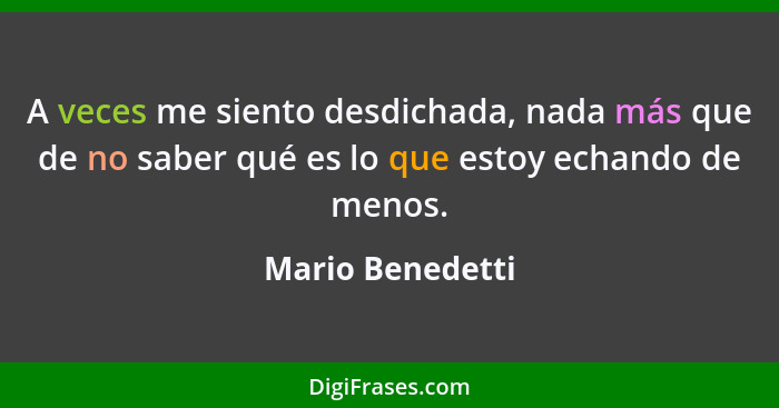 A veces me siento desdichada, nada más que de no saber qué es lo que estoy echando de menos.... - Mario Benedetti