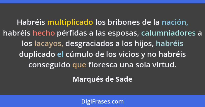 Habréis multiplicado los bribones de la nación, habréis hecho pérfidas a las esposas, calumniadores a los lacayos, desgraciados a lo... - Marqués de Sade