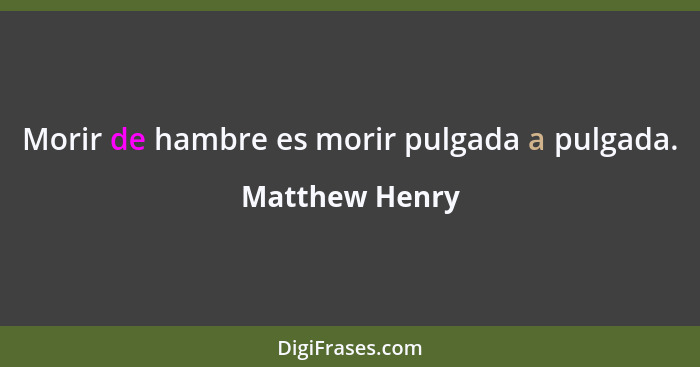 Morir de hambre es morir pulgada a pulgada.... - Matthew Henry