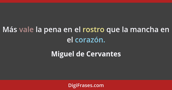 Más vale la pena en el rostro que la mancha en el corazón.... - Miguel de Cervantes