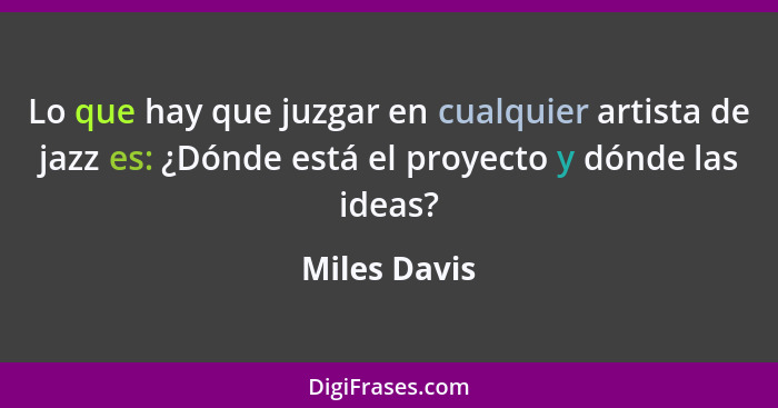Lo que hay que juzgar en cualquier artista de jazz es: ¿Dónde está el proyecto y dónde las ideas?... - Miles Davis