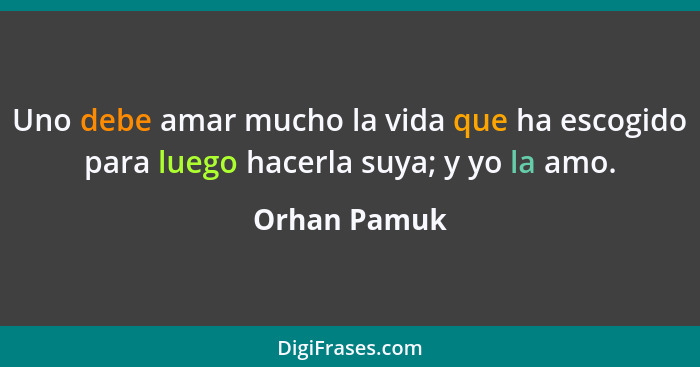 Uno debe amar mucho la vida que ha escogido para luego hacerla suya; y yo la amo.... - Orhan Pamuk