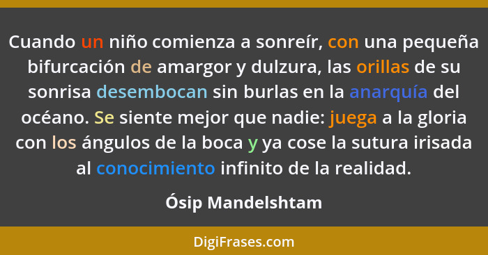 Cuando un niño comienza a sonreír, con una pequeña bifurcación de amargor y dulzura, las orillas de su sonrisa desembocan sin burla... - Ósip Mandelshtam