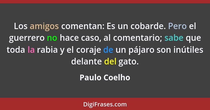 Los amigos comentan: Es un cobarde. Pero el guerrero no hace caso, al comentario; sabe que toda la rabia y el coraje de un pájaro son i... - Paulo Coelho