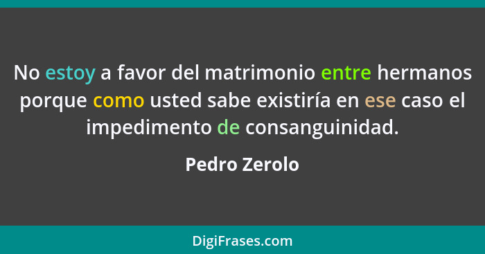 No estoy a favor del matrimonio entre hermanos porque como usted sabe existiría en ese caso el impedimento de consanguinidad.... - Pedro Zerolo