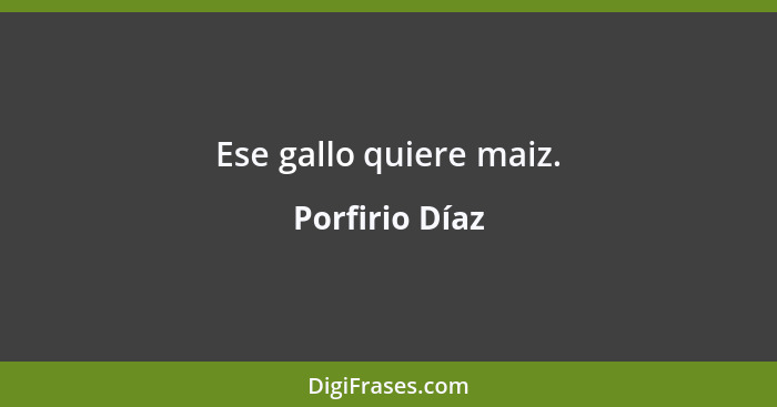 Ese gallo quiere maiz.... - Porfirio Díaz