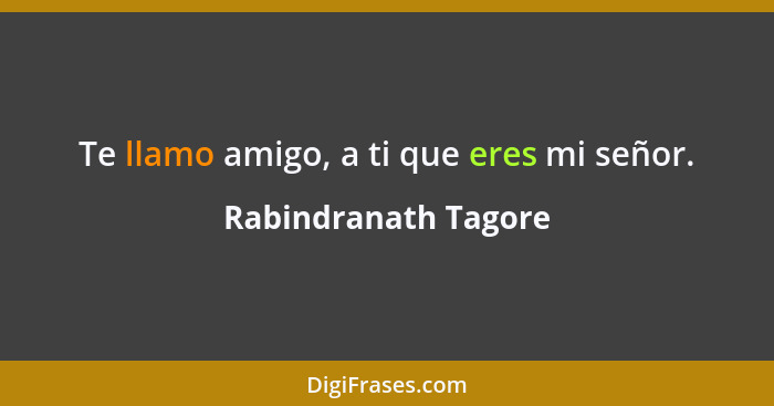 Te llamo amigo, a ti que eres mi señor.... - Rabindranath Tagore